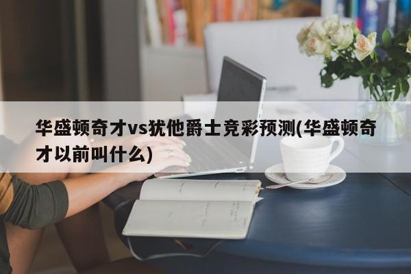 华盛顿奇才vs犹他爵士竞彩预测(华盛顿奇才以前叫什么)