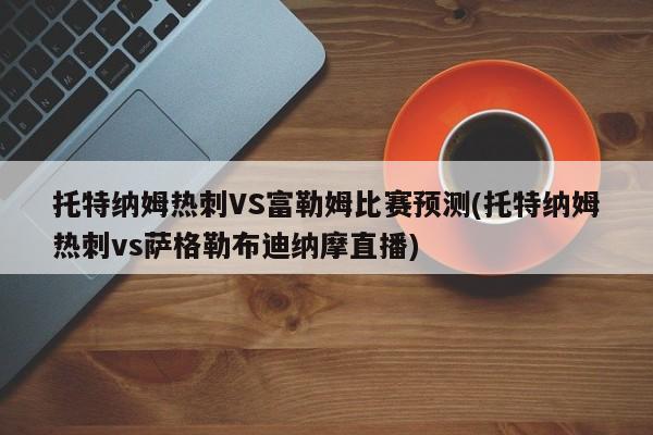 托特纳姆热刺VS富勒姆比赛预测(托特纳姆热刺vs萨格勒布迪纳摩直播)