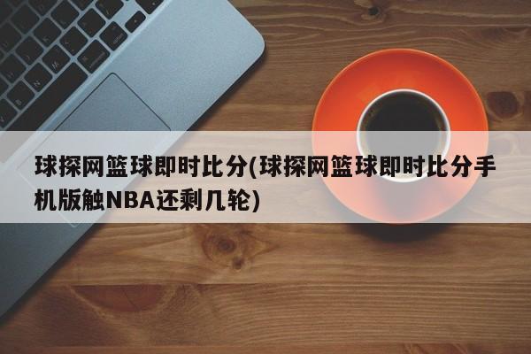 球探网篮球即时比分(球探网篮球即时比分手机版触NBA还剩几轮)