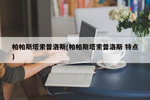 帕帕斯塔索普洛斯(帕帕斯塔索普洛斯 特点)