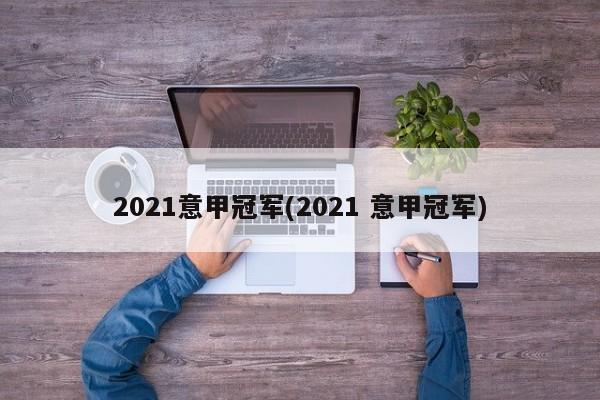 2021意甲冠军(2021 意甲冠军)