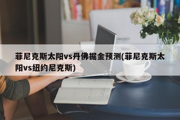 菲尼克斯太阳vs丹佛掘金预测(菲尼克斯太阳vs纽约尼克斯)