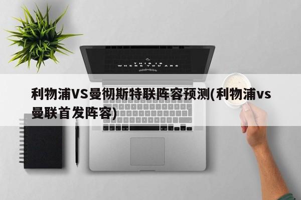 利物浦VS曼彻斯特联阵容预测(利物浦vs曼联首发阵容)