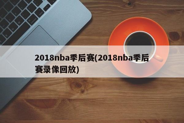 2018nba季后赛(2018nba季后赛录像回放)