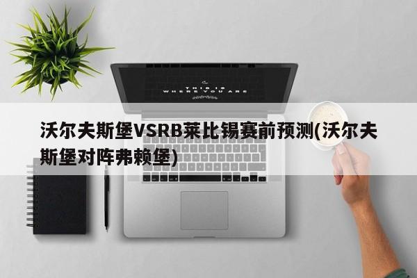 沃尔夫斯堡VSRB莱比锡赛前预测(沃尔夫斯堡对阵弗赖堡)