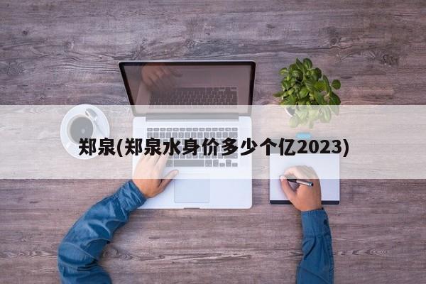 郑泉(郑泉水身价多少个亿2023)