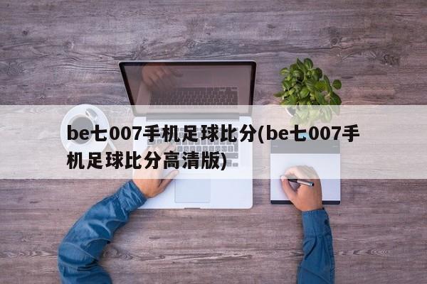be七007手机足球比分(be七007手机足球比分高清版)