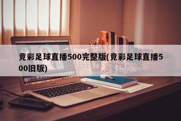 竞彩足球直播500完整版(竞彩足球直播500旧版)