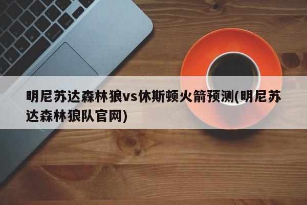 明尼苏达森林狼vs休斯顿火箭预测(明尼苏达森林狼队官网)