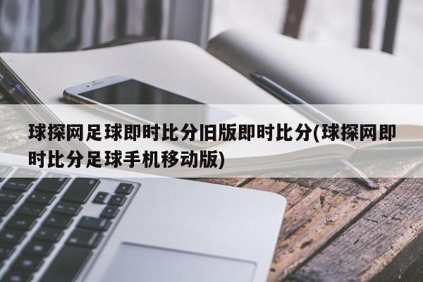 球探网足球即时比分旧版即时比分(球探网即时比分足球手机移动版)