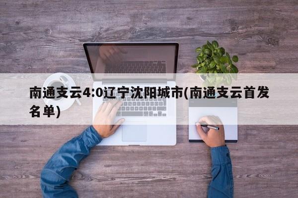 南通支云4:0辽宁沈阳城市(南通支云首发名单)