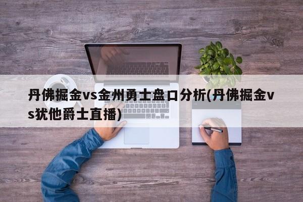 丹佛掘金vs金州勇士盘口分析(丹佛掘金vs犹他爵士直播)
