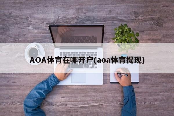 AOA体育在哪开户(aoa体育提现)