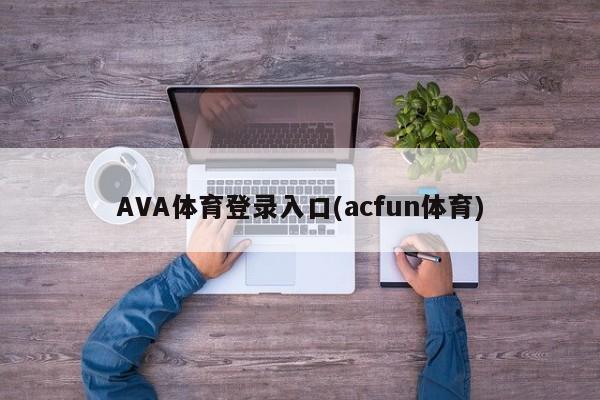 AVA体育登录入口(acfun体育)