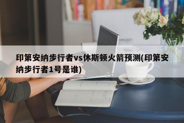 印第安纳步行者vs休斯顿火箭预测(印第安纳步行者1号是谁)