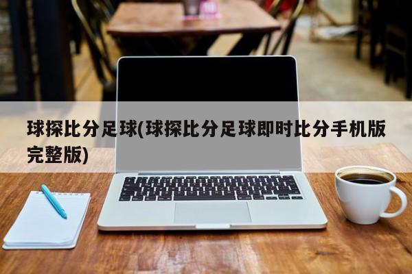 球探比分足球(球探比分足球即时比分手机版完整版)