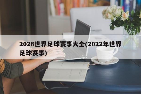 2026世界足球赛事大全(2022年世界足球赛事)
