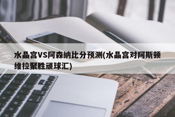 水晶宫VS阿森纳比分预测(水晶宫对阿斯顿维拉聚胜顽球汇)