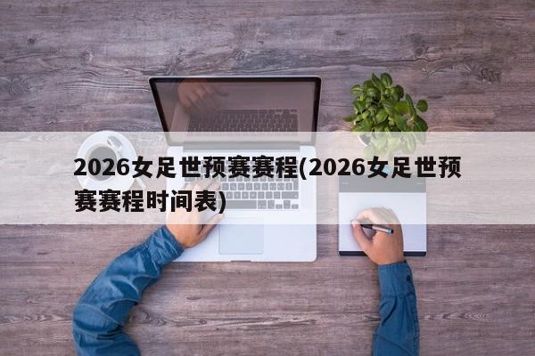 2026女足世预赛赛程(2026女足世预赛赛程时间表)