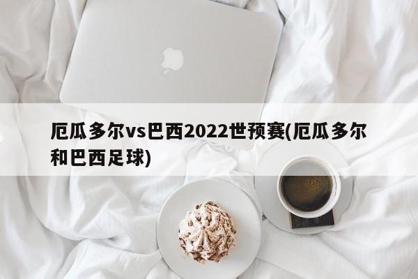 厄瓜多尔vs巴西2022世预赛(厄瓜多尔和巴西足球)