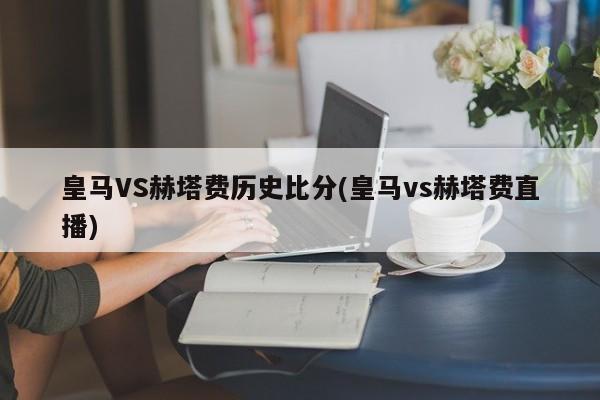 皇马VS赫塔费历史比分(皇马vs赫塔费直播)