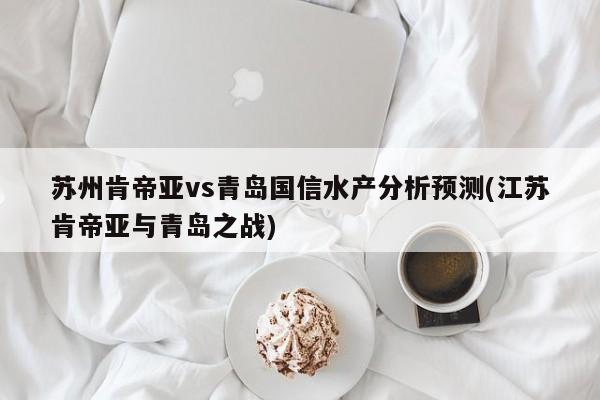 苏州肯帝亚vs青岛国信水产分析预测(江苏肯帝亚与青岛之战)