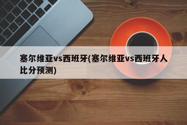 塞尔维亚vs西班牙(塞尔维亚vs西班牙人比分预测)