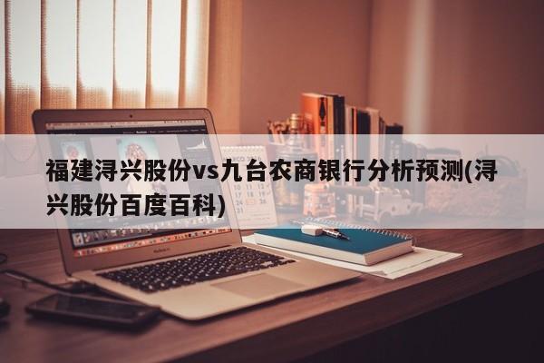 福建浔兴股份vs九台农商银行分析预测(浔兴股份百度百科)
