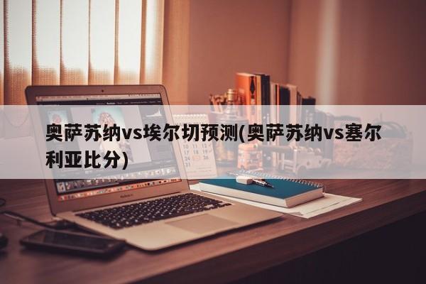 奥萨苏纳vs埃尔切预测(奥萨苏纳vs塞尔利亚比分)