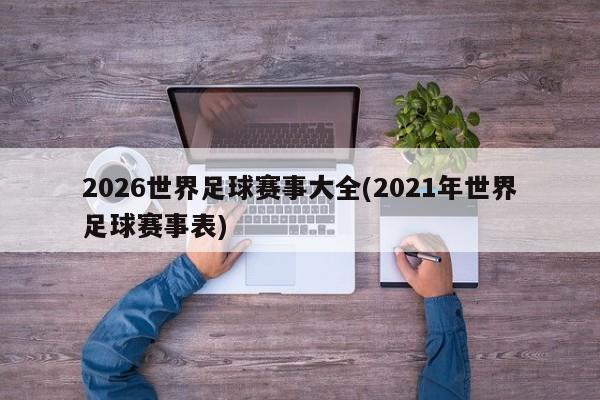 2026世界足球赛事大全(2021年世界足球赛事表)