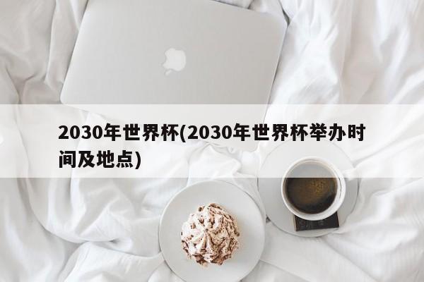 2030年世界杯(2030年世界杯举办时间及地点)