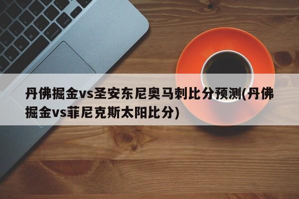 丹佛掘金vs圣安东尼奥马刺比分预测(丹佛掘金vs菲尼克斯太阳比分)