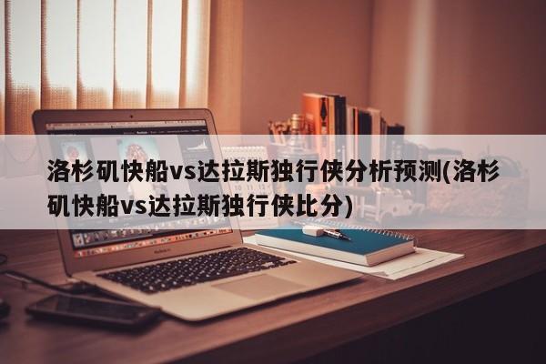 洛杉矶快船vs达拉斯独行侠分析预测(洛杉矶快船vs达拉斯独行侠比分)