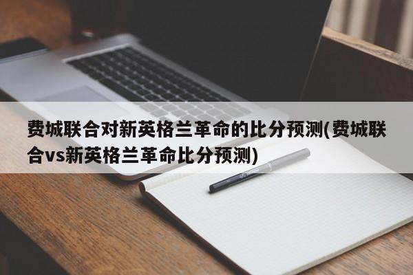费城联合对新英格兰革命的比分预测(费城联合vs新英格兰革命比分预测)
