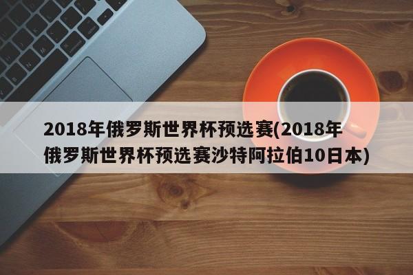 2018年俄罗斯世界杯预选赛(2018年俄罗斯世界杯预选赛沙特阿拉伯10日本)