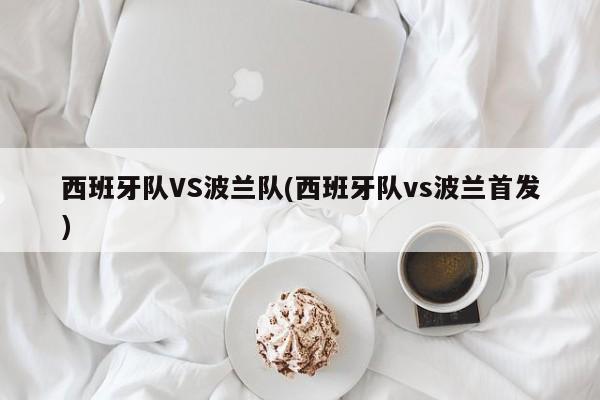 西班牙队VS波兰队(西班牙队vs波兰首发)