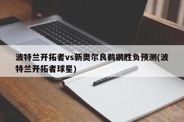 波特兰开拓者vs新奥尔良鹈鹕胜负预测(波特兰开拓者球星)