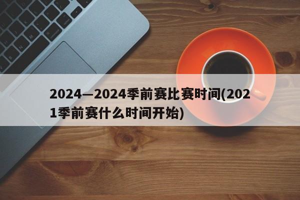 2024―2024季前赛比赛时间(2021季前赛什么时间开始)