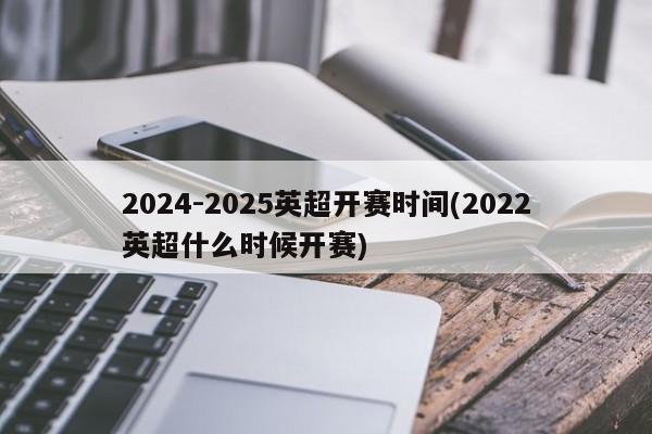 2024-2025英超开赛时间(2022英超什么时候开赛)
