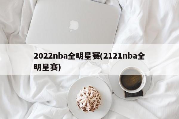 2022nba全明星赛(2121nba全明星赛)