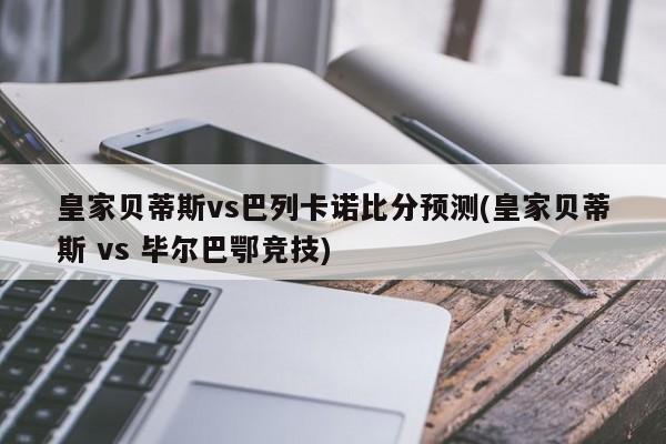 皇家贝蒂斯vs巴列卡诺比分预测(皇家贝蒂斯 vs 毕尔巴鄂竞技)