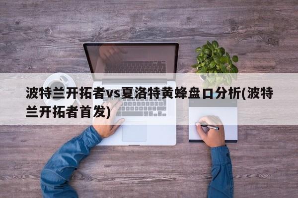 波特兰开拓者vs夏洛特黄蜂盘口分析(波特兰开拓者首发)