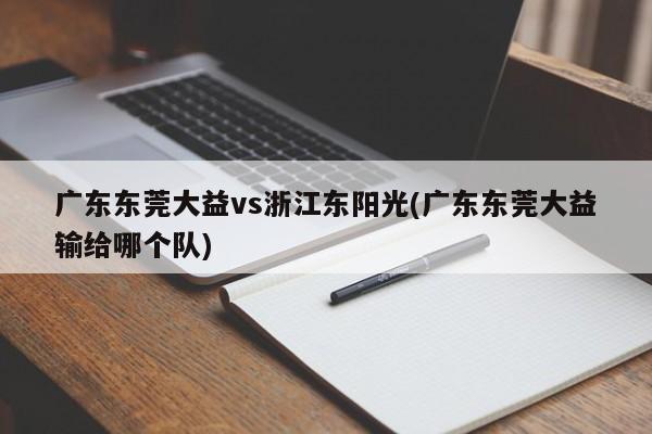 广东东莞大益vs浙江东阳光(广东东莞大益输给哪个队)