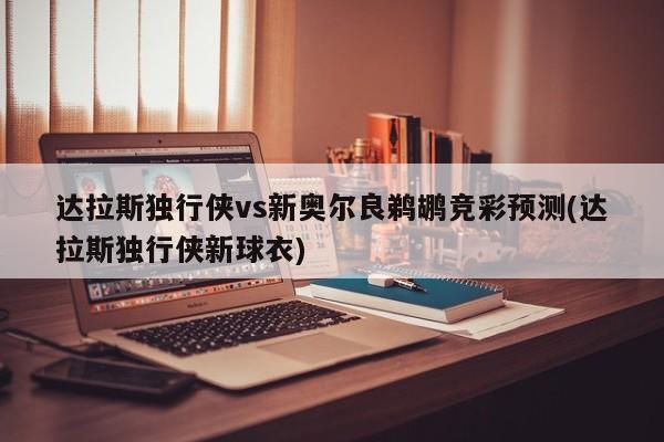 达拉斯独行侠vs新奥尔良鹈鹕竞彩预测(达拉斯独行侠新球衣)