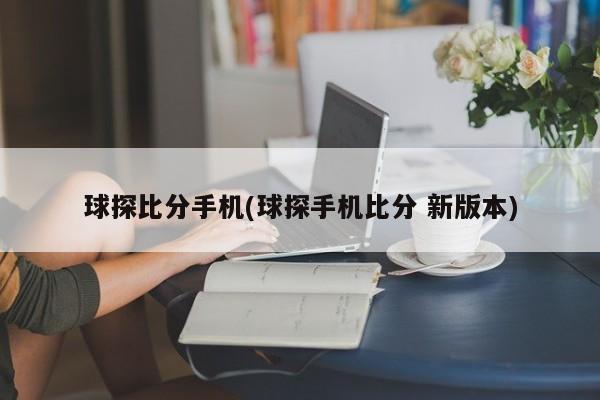 球探比分手机(球探手机比分 新版本)