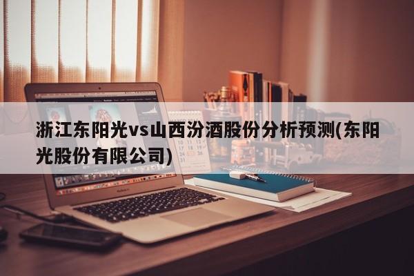 浙江东阳光vs山西汾酒股份分析预测(东阳光股份有限公司)