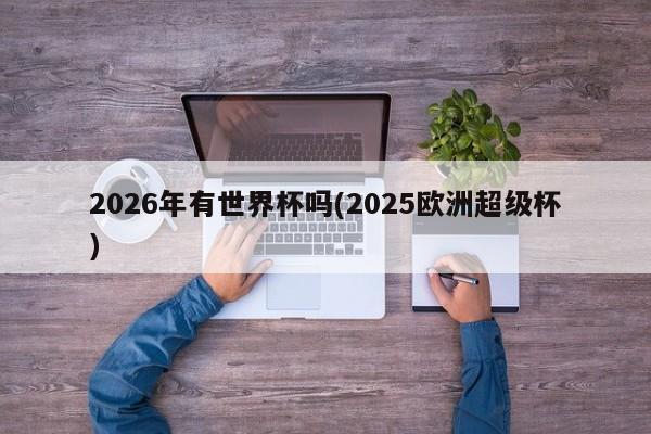 2026年有世界杯吗(2025欧洲超级杯)