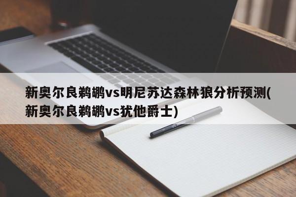 新奥尔良鹈鹕vs明尼苏达森林狼分析预测(新奥尔良鹈鹕vs犹他爵士)