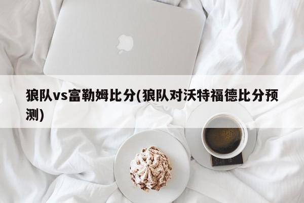 狼队vs富勒姆比分(狼队对沃特福德比分预测)