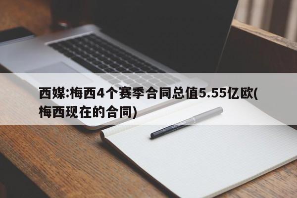 西媒:梅西4个赛季合同总值5.55亿欧(梅西现在的合同)